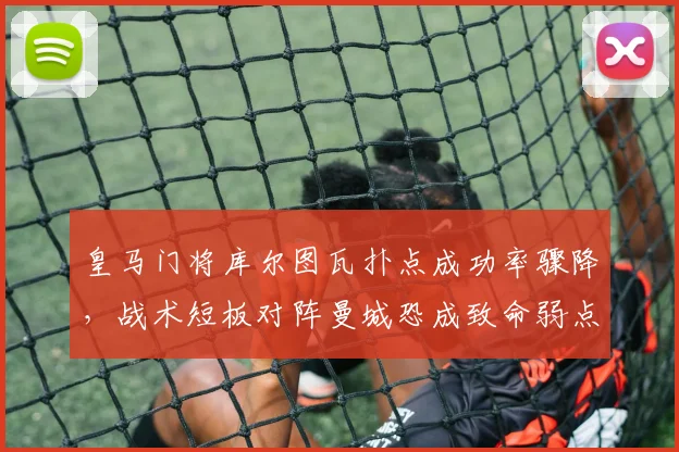 皇马门将库尔图瓦扑点成功率骤降,战术短板对阵曼城恐成致命弱点
