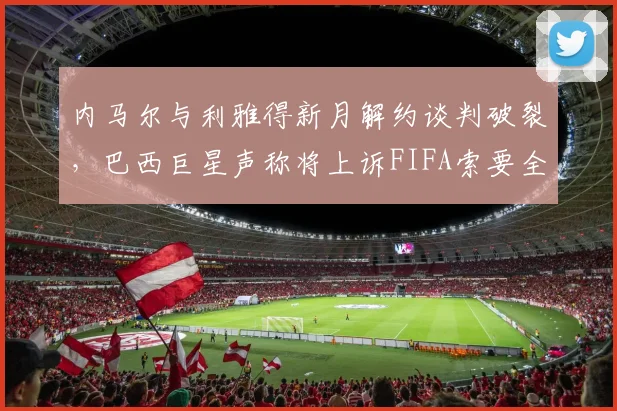 内马尔与利雅得新月解约谈判破裂，巴西巨星声称将上诉FIFA索要全额工资