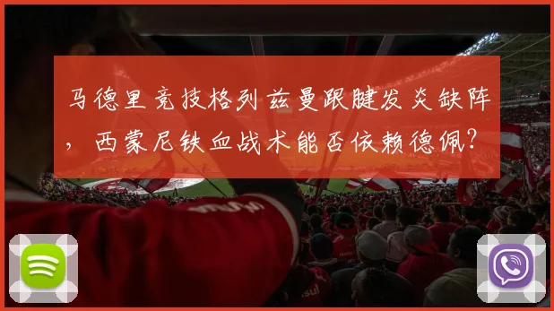 马德里竞技格列兹曼跟腱发炎缺阵,西蒙尼铁血战术能否依赖德佩?