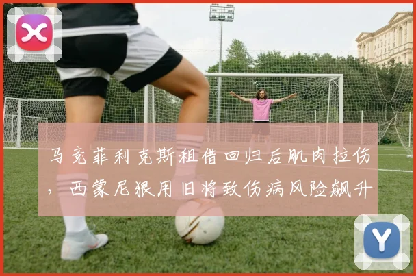 马竞菲利克斯租借回归后肌肉拉伤，西蒙尼狠用旧将致伤病风险飙升遭批