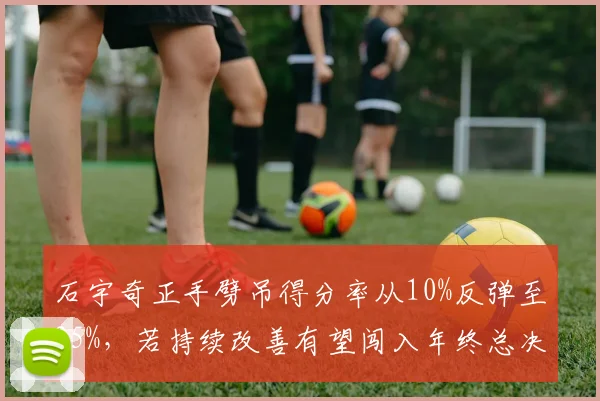 石宇奇正手劈吊得分率从10%反弹至25%，若持续改善有望闯入年终总决赛四强