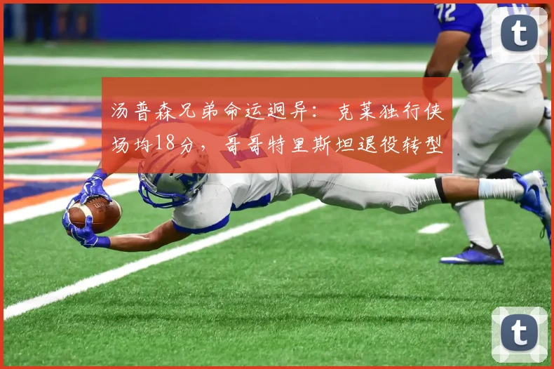 汤普森兄弟命运迥异:克莱独行侠场均18分,哥哥特里斯坦退役转型助教