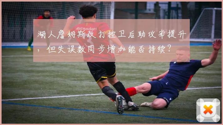湖人詹姆斯改打控卫后助攻率提升，但失误数同步增加能否持续？