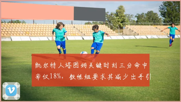 凯尔特人塔图姆关键时刻三分命中率仅18%,教练组要求其减少出手引热议
