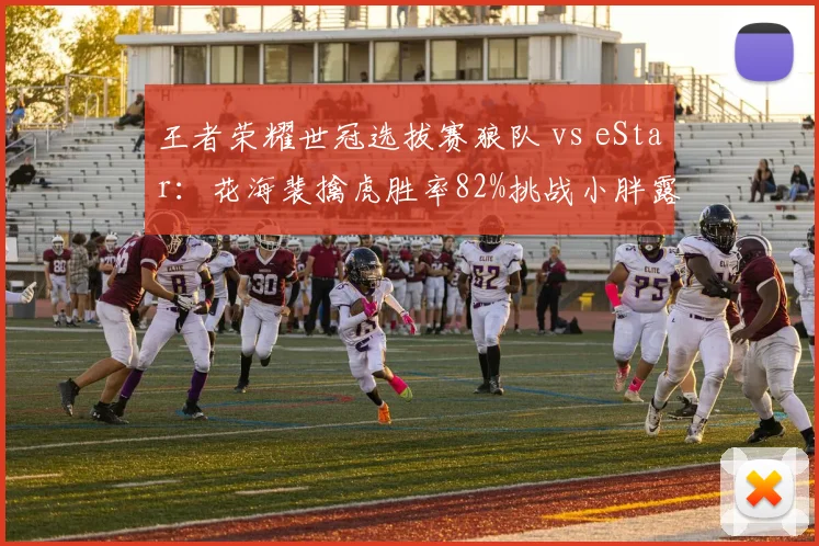 王者荣耀世冠选拔赛狼队 vs eStar:花海裴擒虎胜率82%挑战小胖露娜不败金身